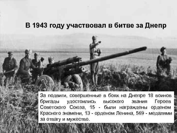 В 1943 году участвовал в битве за Днепр   За подвиги,  совершенные