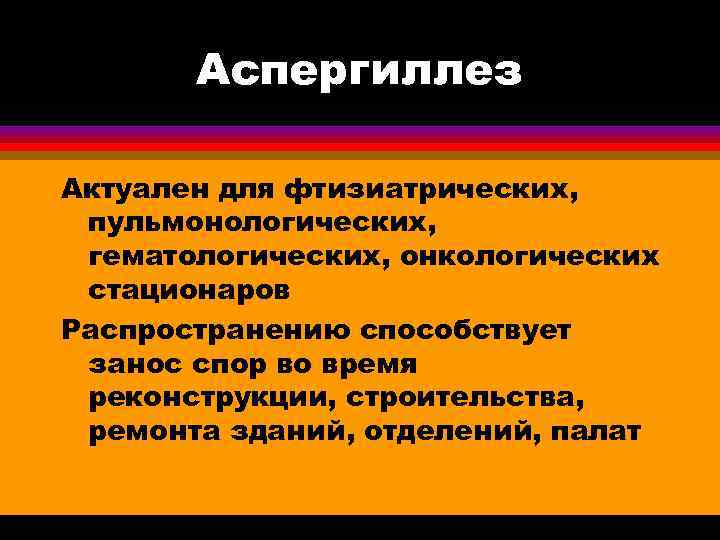   Аспергиллез Актуален для фтизиатрических,  пульмонологических,  гематологических, онкологических стационаров Распространению способствует