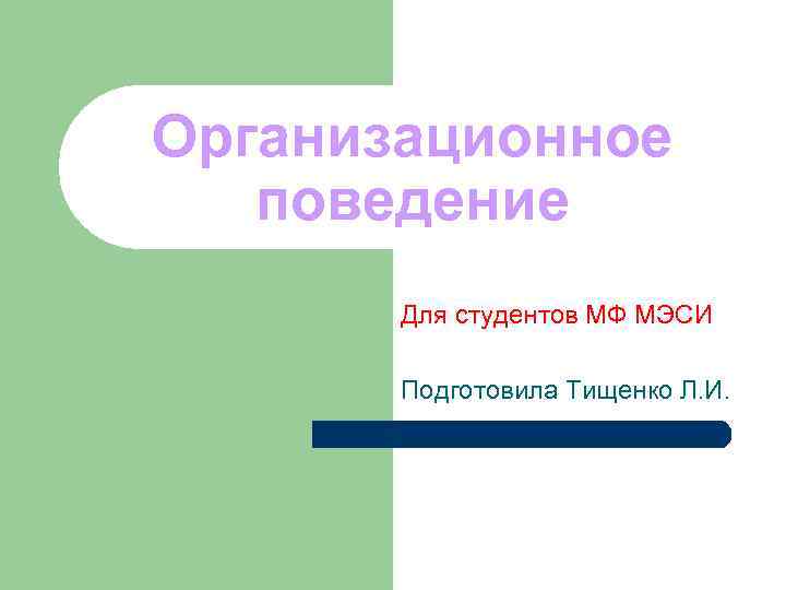 Организационное поведение Для студентов МФ МЭСИ Подготовила Тищенко Л. И. Организационное поведение Для студентов МФ МЭСИ Подготовила Тищенко Л. И.