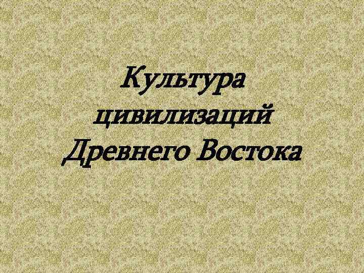   Культура  цивилизаций Древнего Востока 