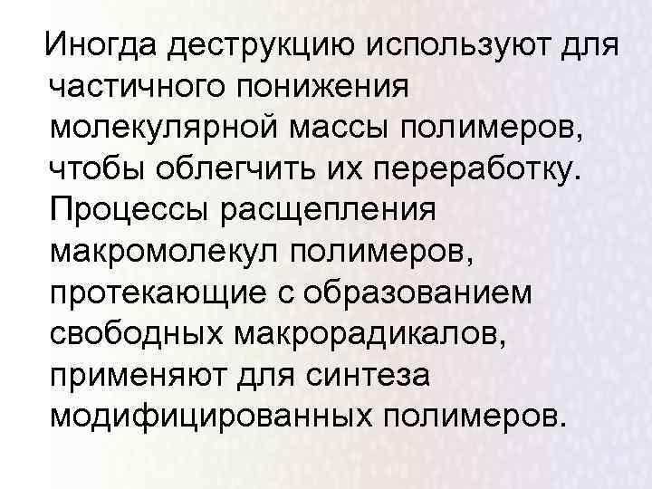 Иногда деструкцию используют для частичного понижения молекулярной массы полимеров, чтобы облегчить их переработку. Процессы