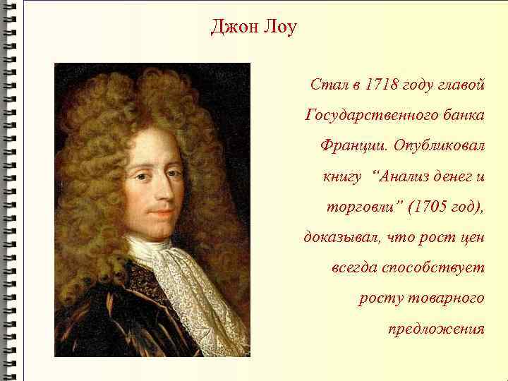 Джон Лоу Стал в 1718 году главой Государственного банка Франции. Опубликовал книгу “Анализ денег