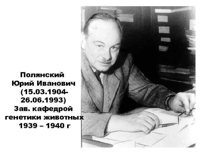 Полянский Юрий Иванович (15. 03. 190426. 06. 1993) Зав. кафедрой генетики животных 1939 –