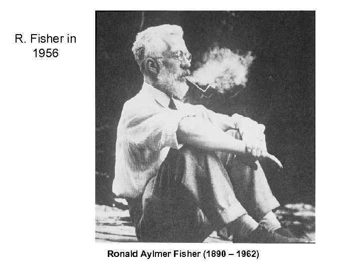 R. Fisher in 1956 Ronald Aylmer Fisher (1890 – 1962) 