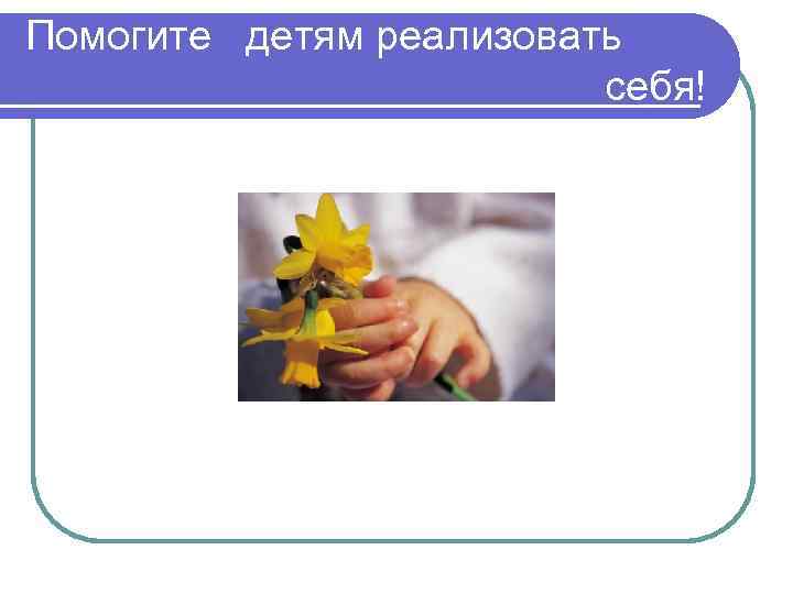 Помогите детям реализовать     себя! 