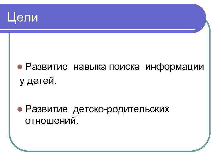 Цели  l Развитие  навыка поиска информации у детей.  l Развитиедетско-родительских 