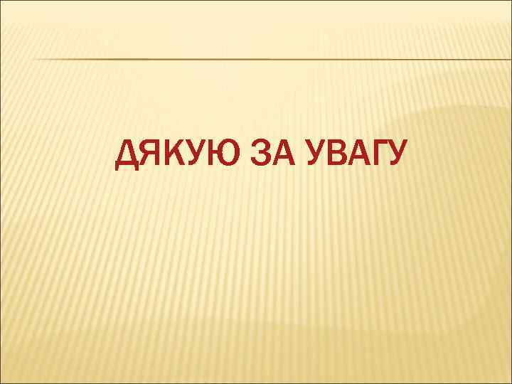 ДЯКУЮ ЗА УВАГУ 