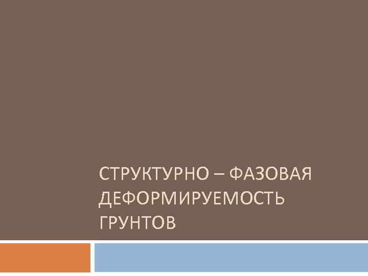 СТРУКТУРНО – ФАЗОВАЯ ДЕФОРМИРУЕМОСТЬ ГРУНТОВ 
