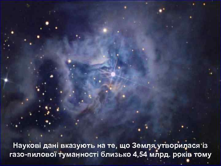  Наукові дані вказують на те, що Земля утворилася із газо-пилової туманності близько 4,