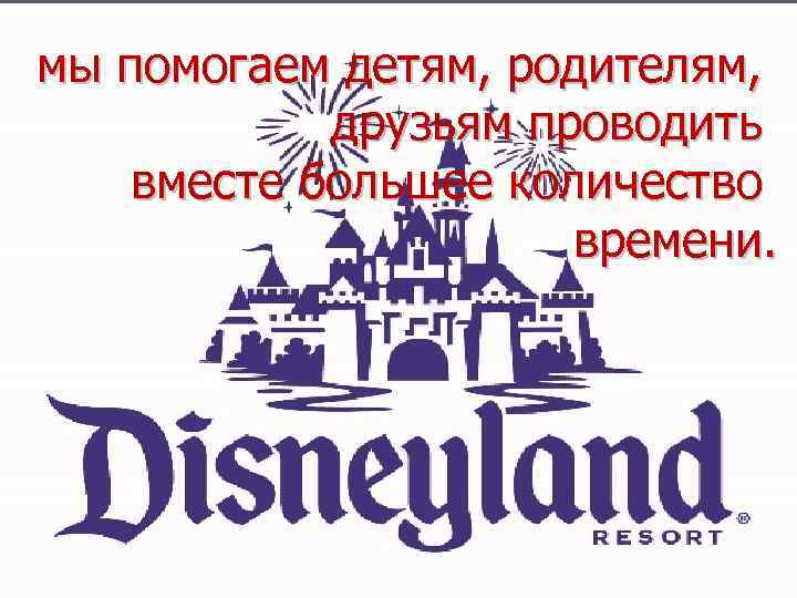 мы помогаем детям, родителям,    друзьям проводить вместе большее количество  