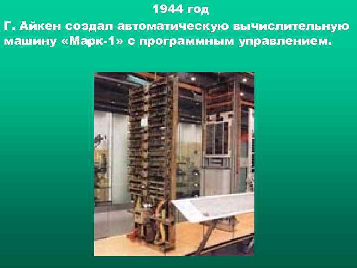      1944 год Г. Айкен создал автоматическую вычислительную машину «Марк-1»