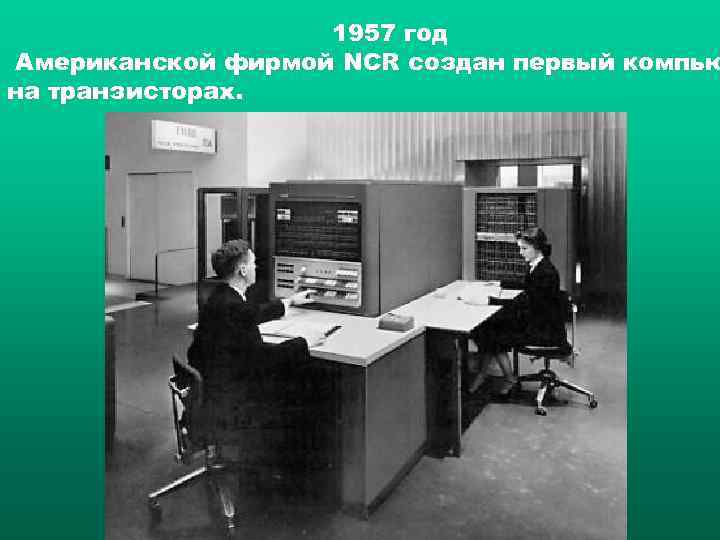     1957 год Американской фирмой NCR создан первый компью на транзисторах.