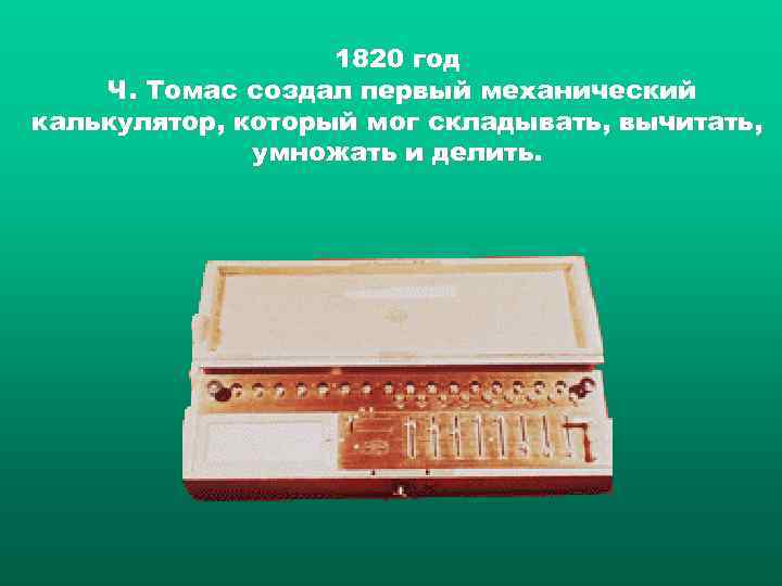     1820 год Ч. Томас создал первый механический калькулятор, который мог