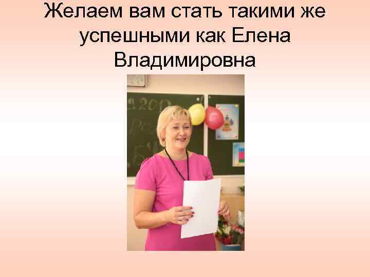 Желаем вам стать такими же успешными как Елена Владимировна 