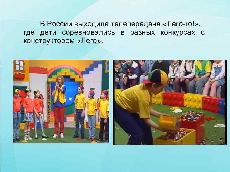  В России выходила телепередача «Лего-го!» ,  где дети соревновались в разных конкурсах