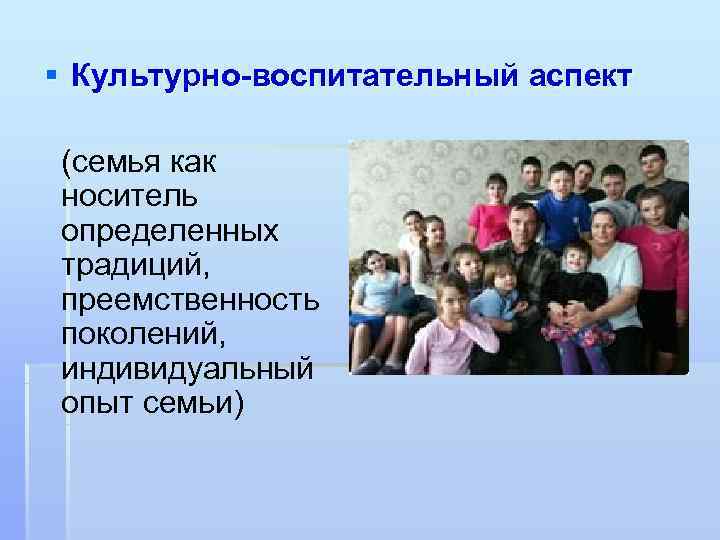 § Культурно-воспитательный аспект (семья как носитель определенных традиций, преемственность поколений, индивидуальный опыт семьи) 