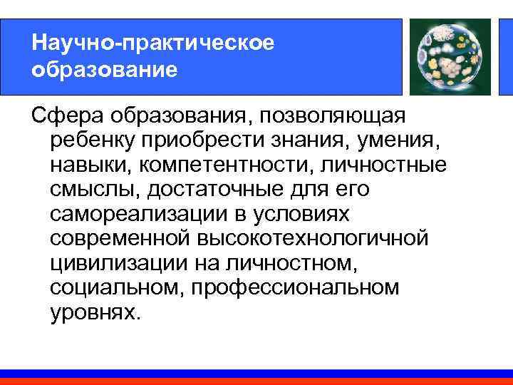 Научно-практическое образование Сфера образования, позволяющая  ребенку приобрести знания, умения,  навыки, компетентности, личностные