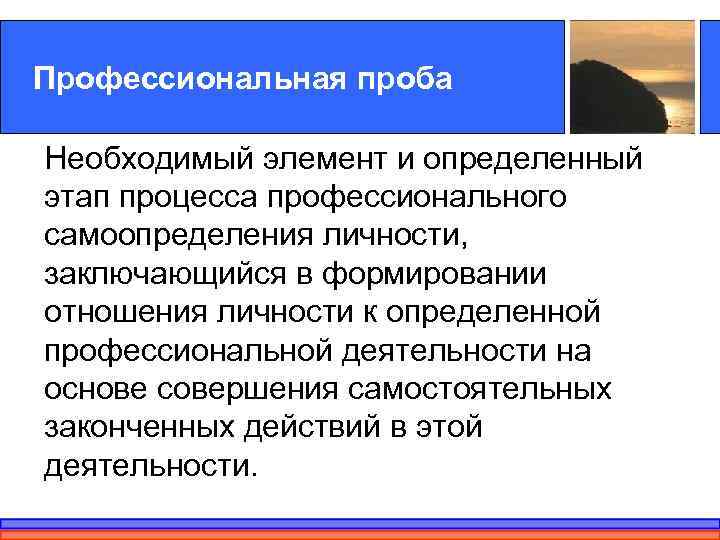 Профессиональная проба Необходимый элемент и определенный этап процесса профессионального самоопределения личности,  заключающийся в