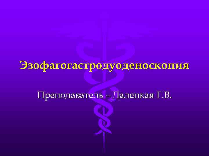 Эзофагогастродуоденоскопия  Преподаватель – Далецкая Г. В. 