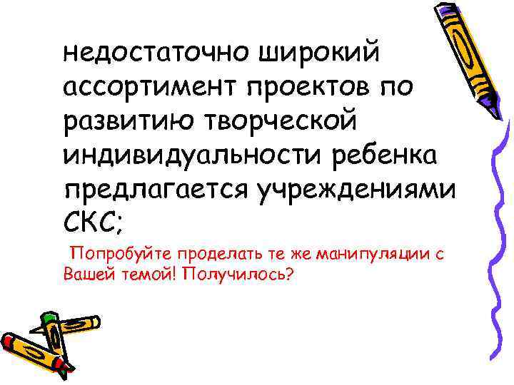 недостаточно широкий ассортимент проектов по развитию творческой индивидуальности ребенка предлагается учреждениями СКС;  Попробуйте