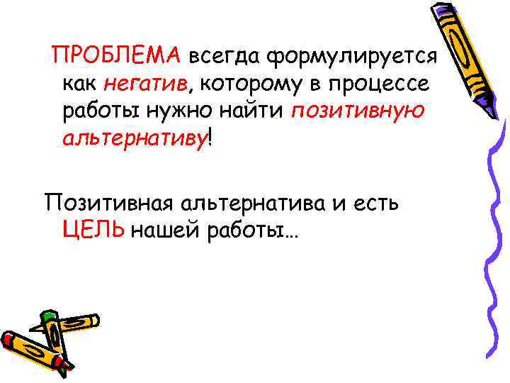 ПРОБЛЕМА всегда формулируется как негатив, которому в процессе работы нужно найти позитивную альтернативу! Позитивная