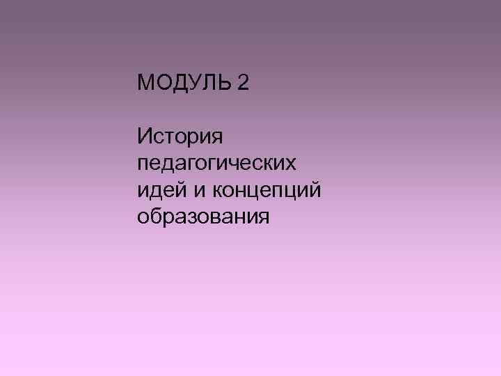 МОДУЛЬ 2 История педагогических идей и концепций образования 