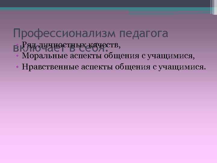 Профессионализм педагога • Ряд личностных качеств, включает в себя:  • Моральные аспекты общения