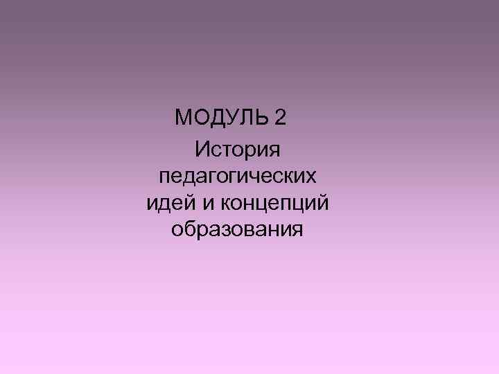 МОДУЛЬ 2 История педагогических идей и концепций образования МОДУЛЬ 2 История педагогических идей и концепций образования