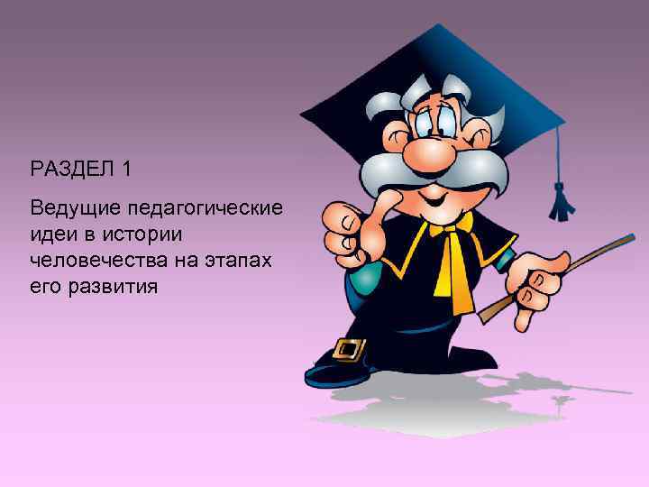 РАЗДЕЛ 1 Ведущие педагогические идеи в истории человечества на этапах его развития РАЗДЕЛ 1 Ведущие педагогические идеи в истории человечества на этапах его развития