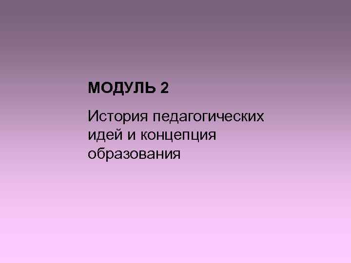 МОДУЛЬ 2 История педагогических идей и концепция образования 