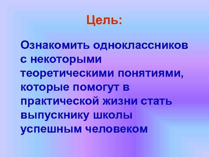    Цель: Ознакомить одноклассников с некоторыми теоретическими понятиями, которые помогут в практической