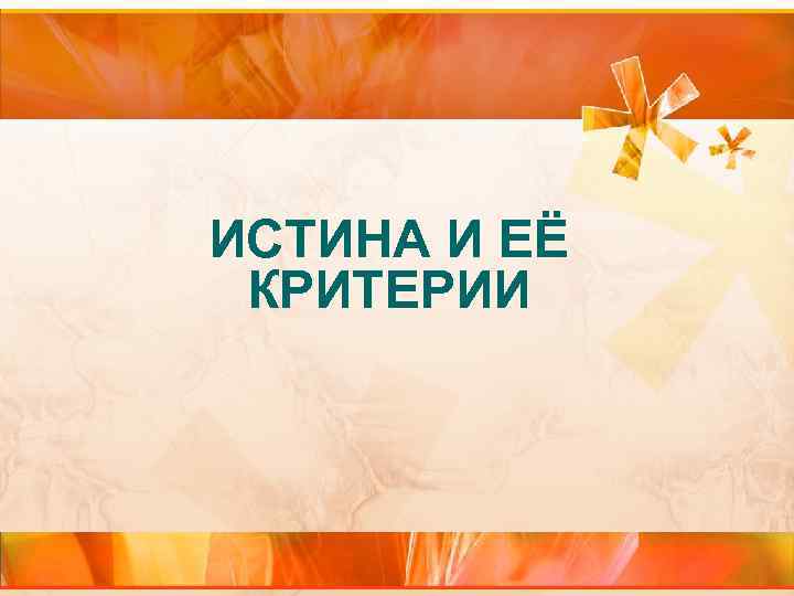 ИСТИНА И ЕЁ КРИТЕРИИ ИСТИНА И ЕЁ КРИТЕРИИ
