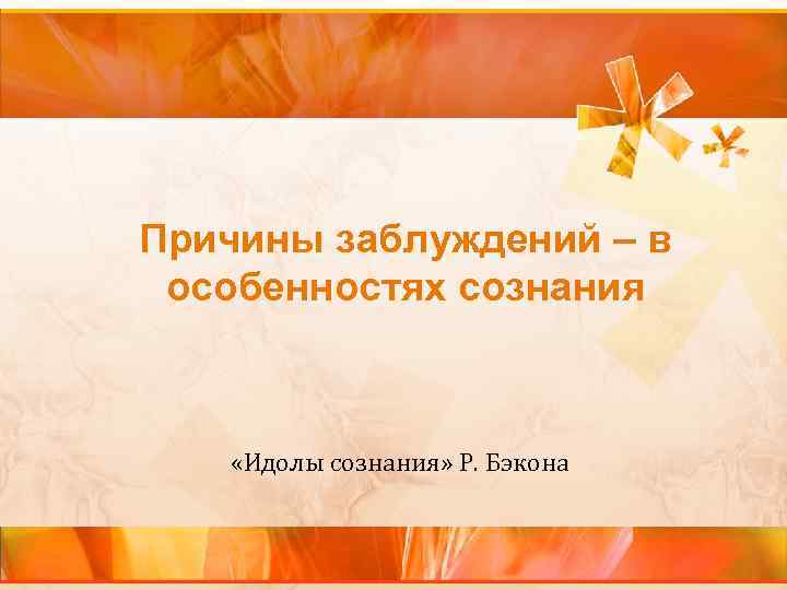 Причины заблуждений – в особенностях сознания «Идолы сознания» Р. Бэкона Причины заблуждений – в особенностях сознания «Идолы сознания» Р. Бэкона