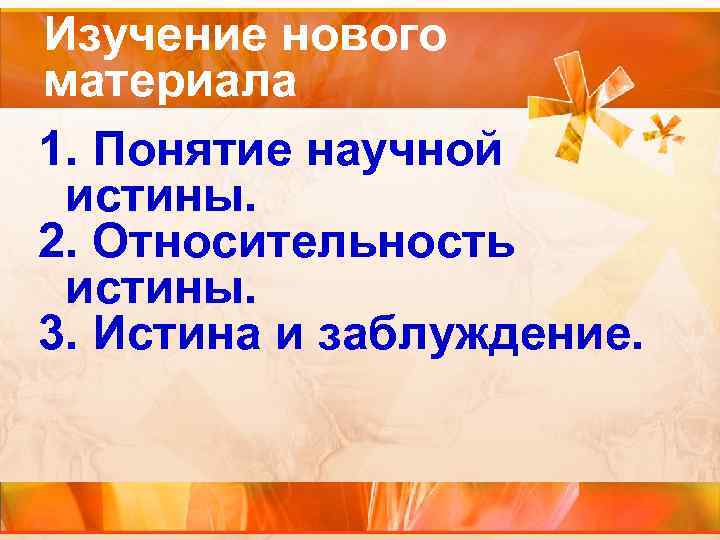 Изучение нового материала 1. Понятие научной истины. 2. Относительность истины. 3. Истина Изучение нового материала 1. Понятие научной истины. 2. Относительность истины. 3. Истина