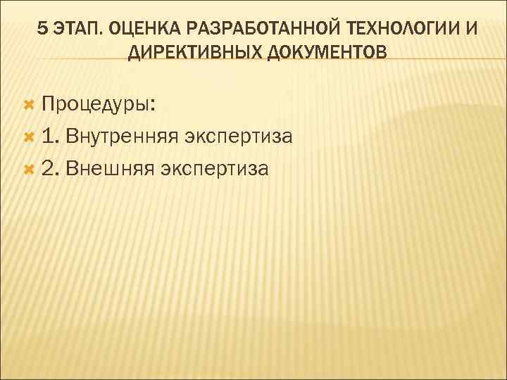  5 ЭТАП. ОЦЕНКА РАЗРАБОТАННОЙ ТЕХНОЛОГИИ И  ДИРЕКТИВНЫХ ДОКУМЕНТОВ  Процедуры: 1. Внутренняя