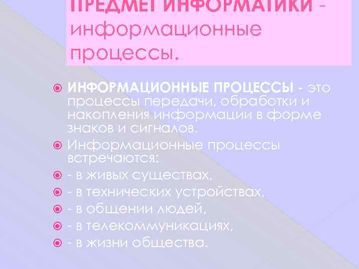   ПРЕДМЕТ ИНФОРМАТИКИ - информационные процессы. ИНФОРМАЦИОННЫЕ ПРОЦЕССЫ - это процессы передачи, обработки