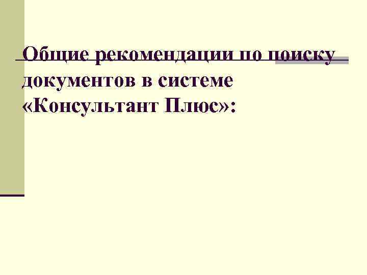 Общие рекомендации по поиску документов в системе «Консультант Плюс» : 