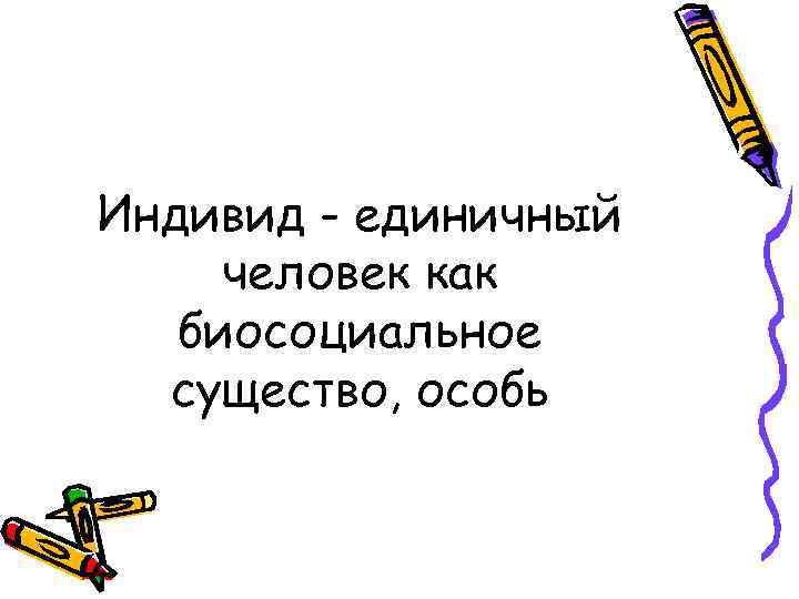 Индивид - единичный человек как  биосоциальное  существо, особь 