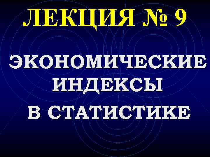 ЛЕКЦИЯ № 9 ЭКОНОМИЧЕСКИЕ  ИНДЕКСЫ В СТАТИСТИКЕ 