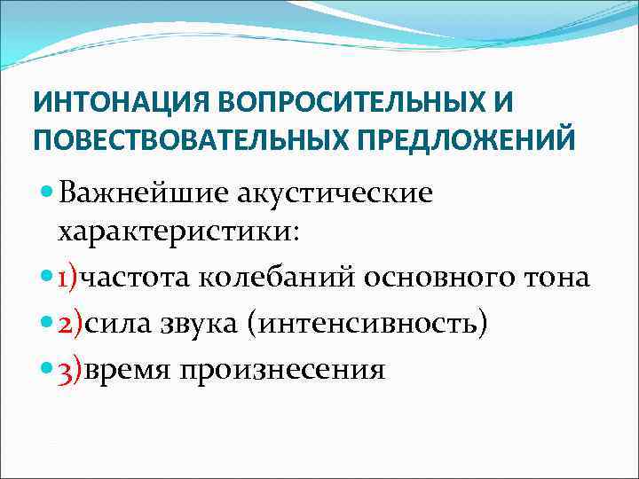 ИНТОНАЦИЯ ВОПРОСИТЕЛЬНЫХ И ПОВЕСТВОВАТЕЛЬНЫХ ПРЕДЛОЖЕНИЙ Важнейшие акустические характеристики: 1)частота колебаний основного ИНТОНАЦИЯ ВОПРОСИТЕЛЬНЫХ И ПОВЕСТВОВАТЕЛЬНЫХ ПРЕДЛОЖЕНИЙ Важнейшие акустические характеристики: 1)частота колебаний основного
