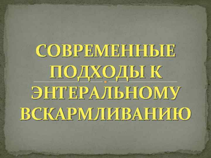 СОВРЕМЕННЫЕ ПОДХОДЫ К ЭНТЕРАЛЬНОМУ ВСКАРМЛИВАНИЮ 