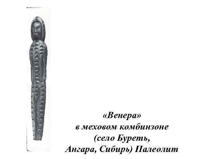    «Венера»  в меховом комбинзоне  (село Буреть, Ангара, Сибирь) Палеолит