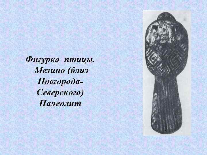 Фигурка птицы.  Мезино (близ  Новгорода-  Северского)  Палеолит 