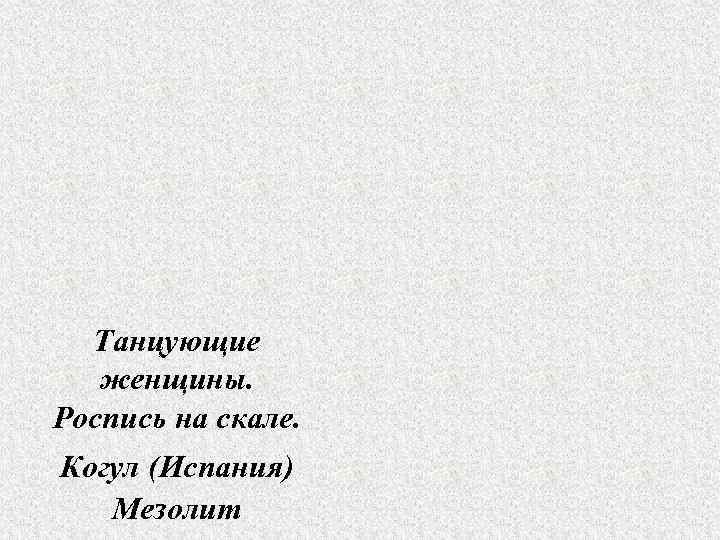  Танцующие  женщины. Роспись на скале. Когул (Испания)  Мезолит 