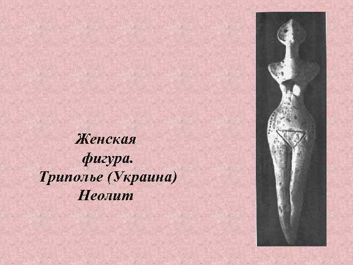   Женская фигура. Триполье (Украина) Неолит 