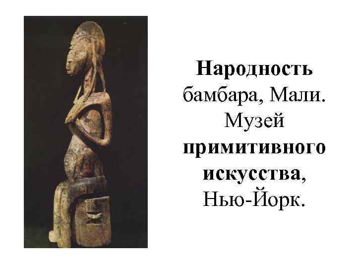  Народность бамбара, Мали. Музей примитивного  искусства,  Нью-Йорк. 