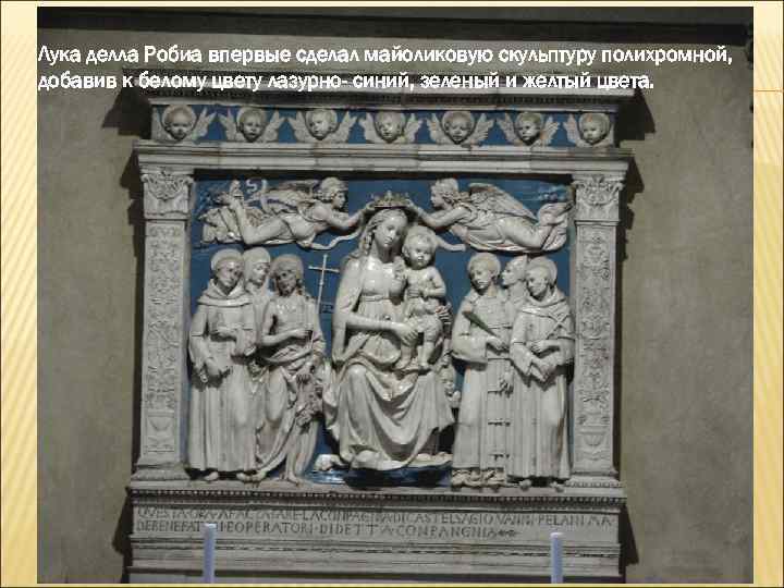 Лука делла Робиа впервые сделал майоликовую скульптуру полихромной, добавив к белому цвету лазурно- синий,