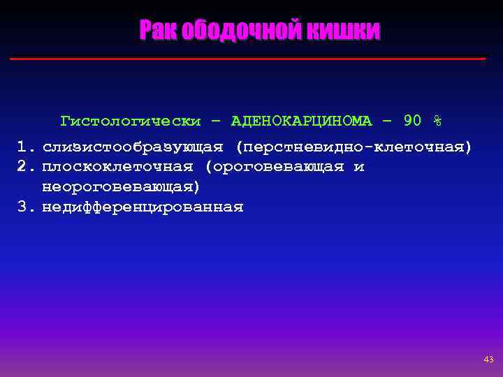 Рак ободочной кишки Гистологически – АДЕНОКАРЦИНОМА – 90 % 1. слизистообразующая (перстневидно-клеточная) 2. плоскоклеточная