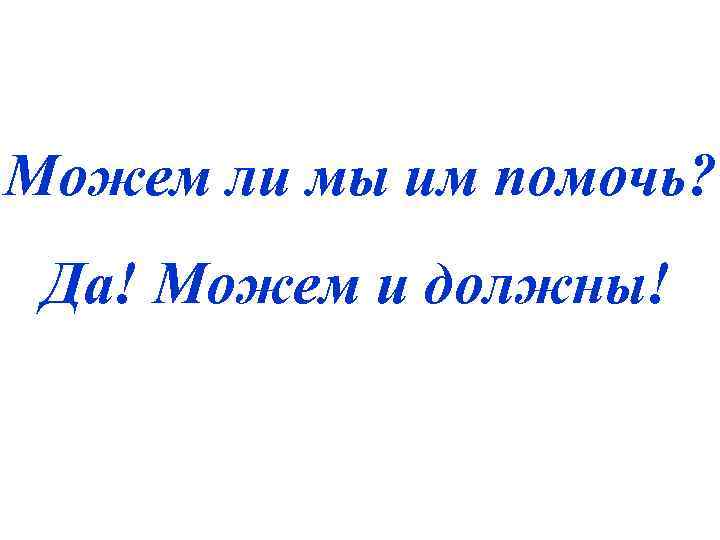 Можем ли мы им помочь?  Да! Можем и должны! 