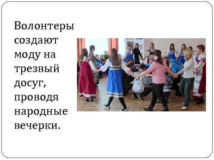 Волонтеры создают моду на трезвый досуг, проводя народные вечерки. 